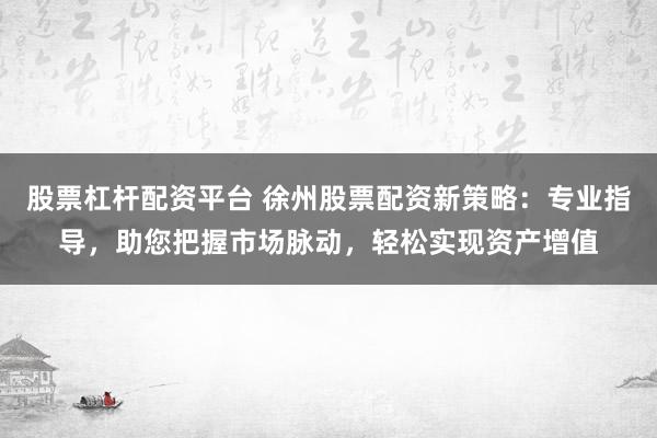 股票杠杆配资平台 徐州股票配资新策略：专业指导，助您把握市场脉动，轻松实现资产增值