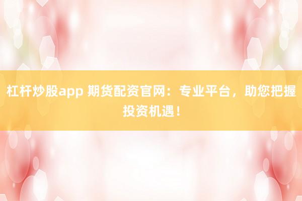 杠杆炒股app 期货配资官网：专业平台，助您把握投资机遇！