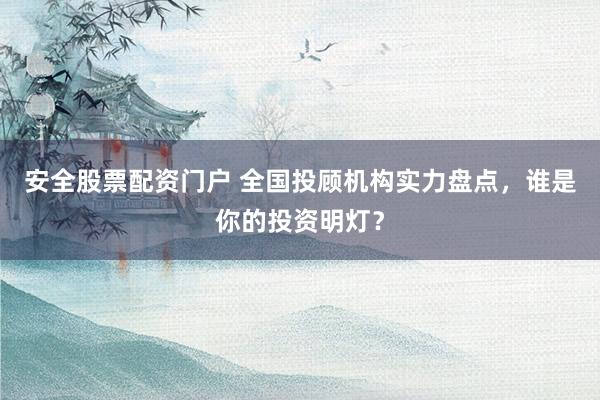 安全股票配资门户 全国投顾机构实力盘点，谁是你的投资明灯？