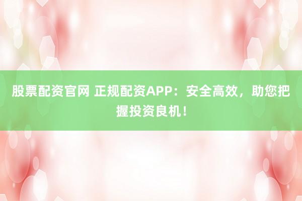 股票配资官网 正规配资APP：安全高效，助您把握投资良机！