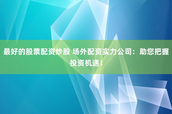 最好的股票配资炒股 场外配资实力公司：助您把握投资机遇！