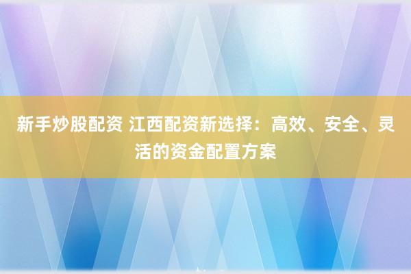 新手炒股配资 江西配资新选择：高效、安全、灵活的资金配置方案