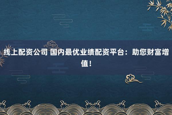 线上配资公司 国内最优业绩配资平台：助您财富增值！