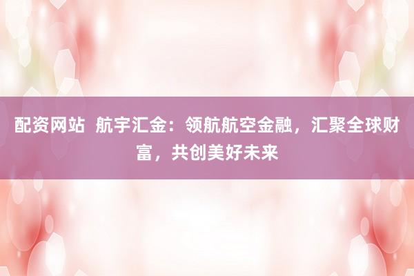 配资网站  航宇汇金：领航航空金融，汇聚全球财富，共创美好未来