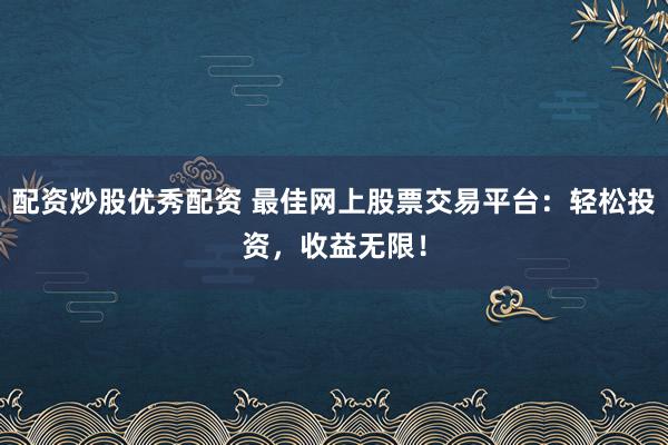配资炒股优秀配资 最佳网上股票交易平台：轻松投资，收益无限！