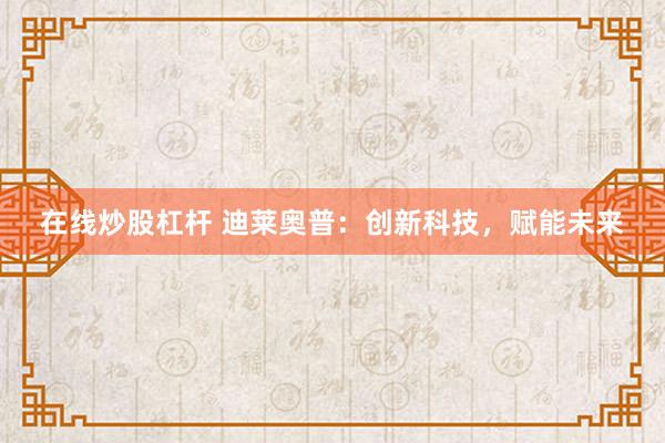 在线炒股杠杆 迪莱奥普：创新科技，赋能未来