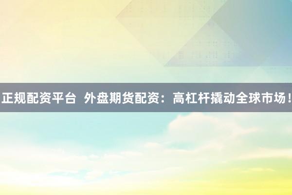 正规配资平台  外盘期货配资：高杠杆撬动全球市场！