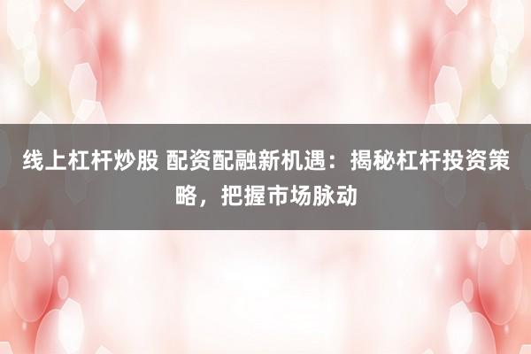 线上杠杆炒股 配资配融新机遇：揭秘杠杆投资策略，把握市场脉动