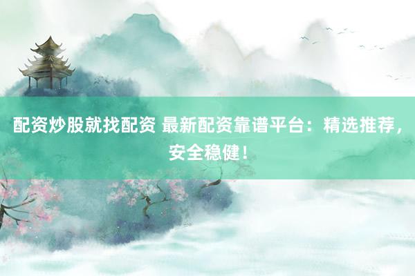 配资炒股就找配资 最新配资靠谱平台：精选推荐，安全稳健！