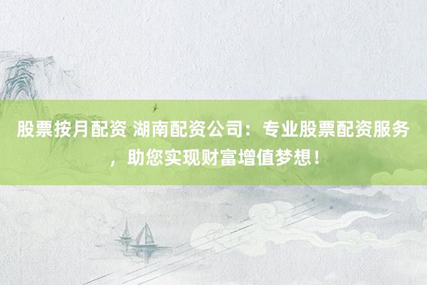 股票按月配资 湖南配资公司：专业股票配资服务，助您实现财富增值梦想！