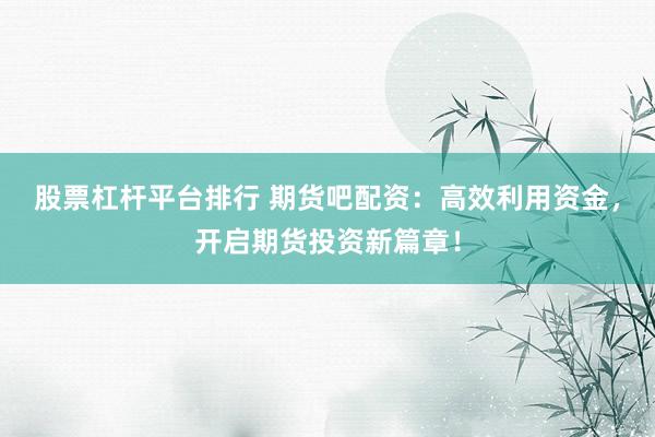 股票杠杆平台排行 期货吧配资：高效利用资金，开启期货投资新篇章！