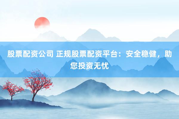 股票配资公司 正规股票配资平台：安全稳健，助您投资无忧