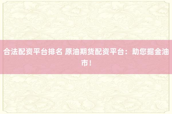 合法配资平台排名 原油期货配资平台：助您掘金油市！