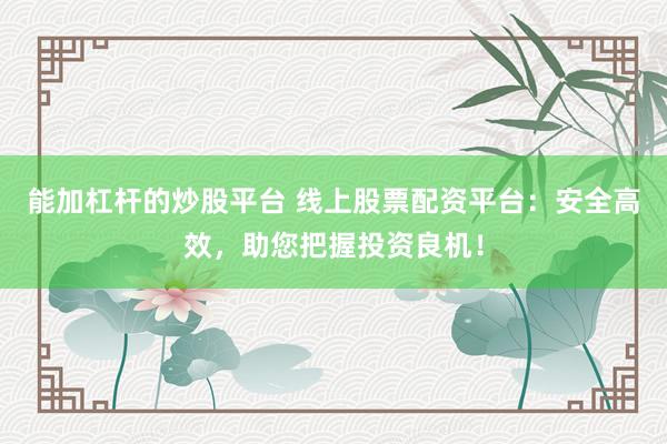 能加杠杆的炒股平台 线上股票配资平台：安全高效，助您把握投资良机！