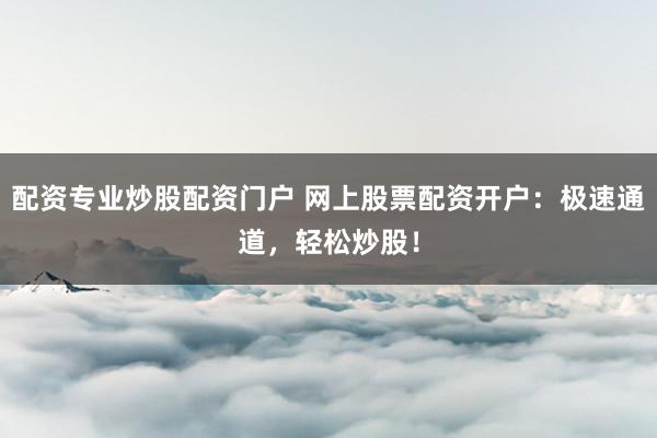 配资专业炒股配资门户 网上股票配资开户：极速通道，轻松炒股！