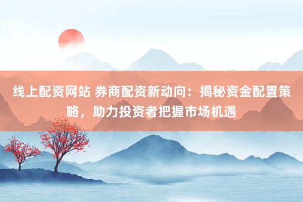 线上配资网站 券商配资新动向：揭秘资金配置策略，助力投资者把握市场机遇