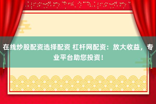 在线炒股配资选择配资 杠杆网配资：放大收益，专业平台助您投资！