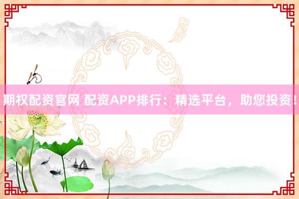 期权配资官网 配资APP排行：精选平台，助您投资！