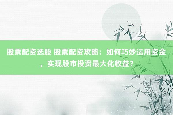 股票配资选股 股票配资攻略：如何巧妙运用资金，实现股市投资最大化收益？