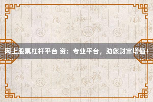 网上股票杠杆平台 资：专业平台，助您财富增值！