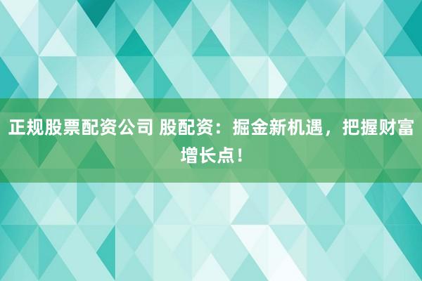 正规股票配资公司 股配资：掘金新机遇，把握财富增长点！