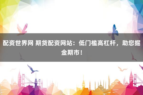配资世界网 期货配资网站：低门槛高杠杆，助您掘金期市！