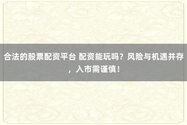 合法的股票配资平台 配资能玩吗？风险与机遇并存，入市需谨慎！