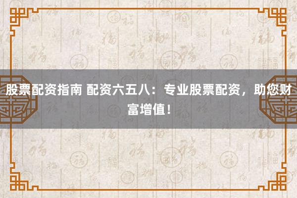 股票配资指南 配资六五八：专业股票配资，助您财富增值！