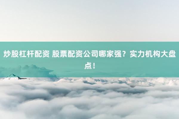 炒股杠杆配资 股票配资公司哪家强？实力机构大盘点！