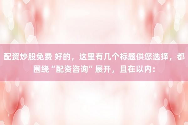 配资炒股免费 好的，这里有几个标题供您选择，都围绕“配资咨询”展开，且在以内：