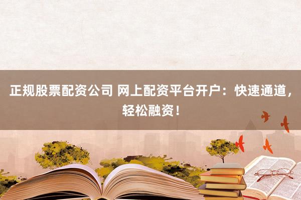 正规股票配资公司 网上配资平台开户：快速通道，轻松融资！