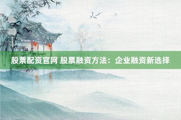 股票配资官网 股票融资方法：企业融资新选择