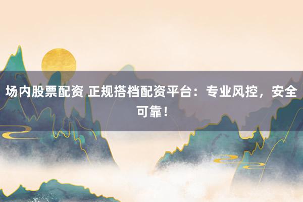 场内股票配资 正规搭档配资平台：专业风控，安全可靠！
