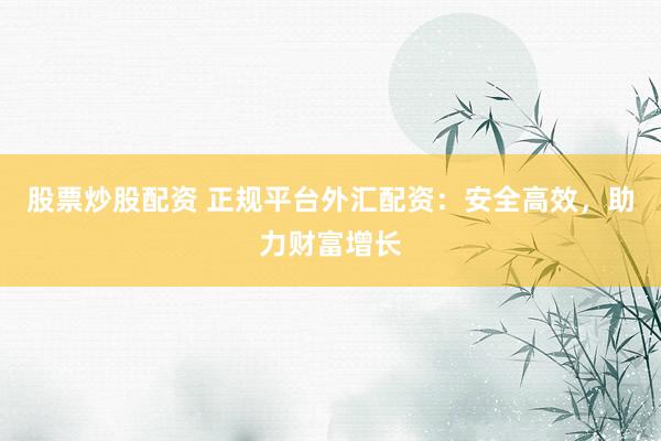 股票炒股配资 正规平台外汇配资：安全高效，助力财富增长