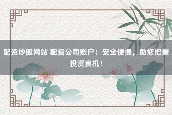 配资炒股网站 配资公司账户：安全便捷，助您把握投资良机！