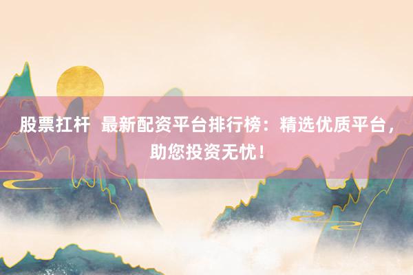股票扛杆  最新配资平台排行榜：精选优质平台，助您投资无忧！