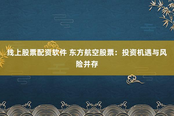 线上股票配资软件 东方航空股票：投资机遇与风险并存