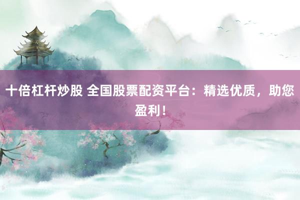 十倍杠杆炒股 全国股票配资平台：精选优质，助您盈利！