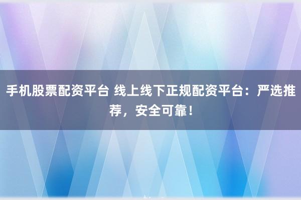 手机股票配资平台 线上线下正规配资平台：严选推荐，安全可靠！