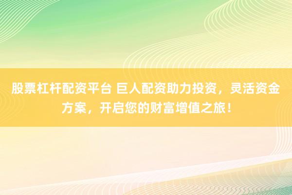 股票杠杆配资平台 巨人配资助力投资，灵活资金方案，开启您的财富增值之旅！