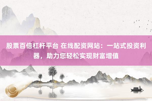 股票百倍杠杆平台 在线配资网站：一站式投资利器，助力您轻松实现财富增值