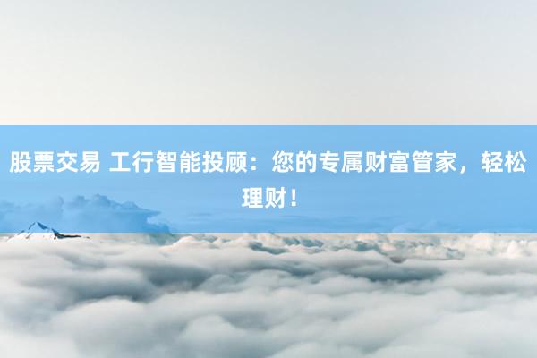 股票交易 工行智能投顾：您的专属财富管家，轻松理财！
