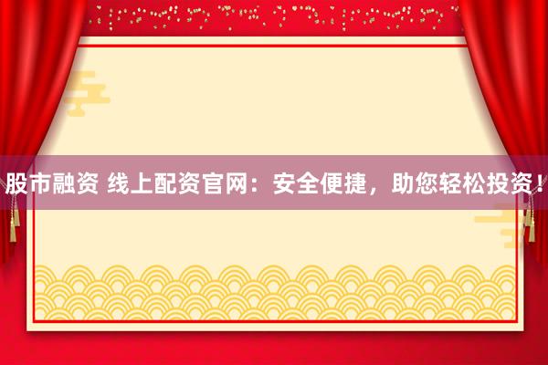 股市融资 线上配资官网：安全便捷，助您轻松投资！