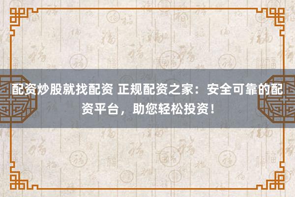 配资炒股就找配资 正规配资之家：安全可靠的配资平台，助您轻松投资！