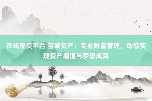 在线配资平台 宝诚资产：专业财富管理，助您实现资产增值与梦想成真