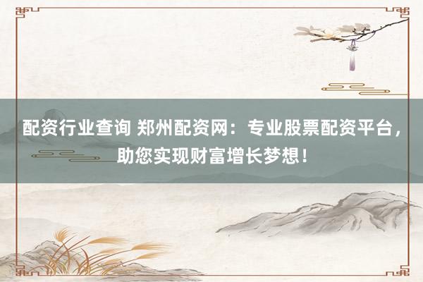 配资行业查询 郑州配资网：专业股票配资平台，助您实现财富增长梦想！