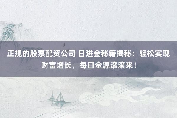 正规的股票配资公司 日进金秘籍揭秘：轻松实现财富增长，每日金源滚滚来！