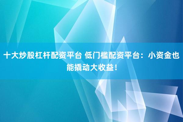 十大炒股杠杆配资平台 低门槛配资平台：小资金也能撬动大收益！