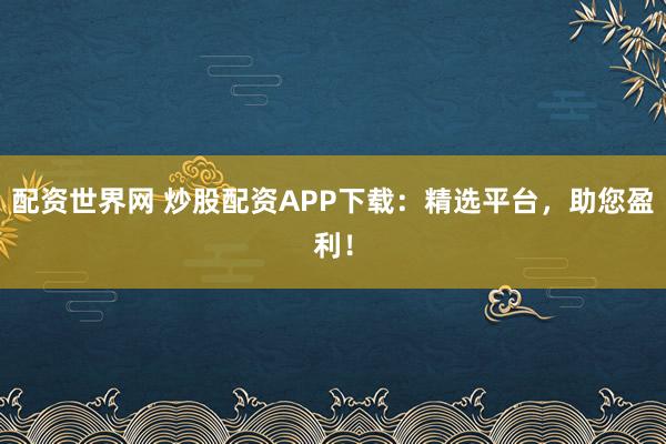 配资世界网 炒股配资APP下载：精选平台，助您盈利！