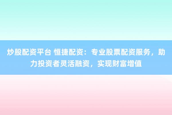 炒股配资平台 恒捷配资：专业股票配资服务，助力投资者灵活融资，实现财富增值